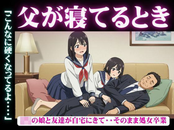 父が寝てるとき｜JKの娘と友達が自宅にきて・・そのまま処女卒業「こんなに硬くなってるよ・・・・(妄想彼女企画) [d_625368]