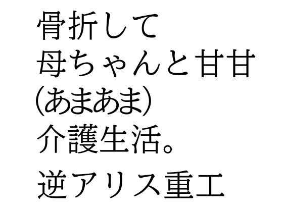骨折して 母ちゃんと甘甘（あまあま） 介護生活。(逆アリス重工) [d_625558]