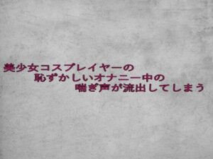 美少女コスプレイヤーの恥ずかしいオナニー中の喘ぎ声が流出してしまう(ガールズコレクション) [d_629720]