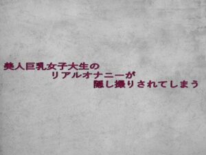 美人巨乳女子大生のリアルオナニーが隠し撮りされてしまう(ガールズコレクション) [d_632953]