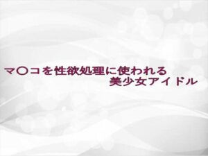 マ〇コを性欲処理に使われる美少女アイドル(淫らな実録ボイス) [d_633654]