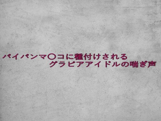 パイパンマ〇コに種付けされるグラビアアイドルの喘ぎ声(ガールズコレクション) [d_635014]