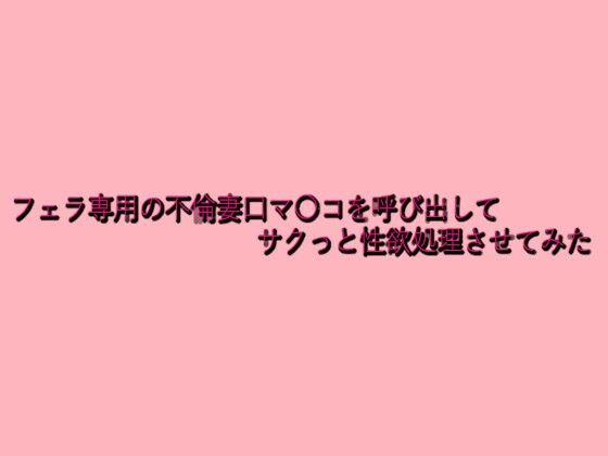 フェラ専用の不倫妻口マ〇コを呼び出してサクっと性欲処理させてみた(脳イキASMR) [d_639691]