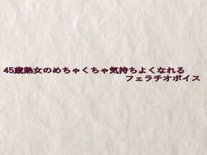 45歳熟女のめちゃくちゃ気持ちよくなれるフェラチオボイス(快楽クラブ) [d_641267]
