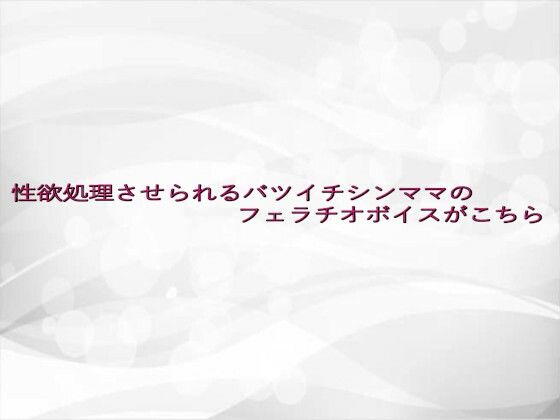 性欲処理させられるバツイチシンママのフェラチオボイスがこちら(淫らな実録ボイス) [d_641774]