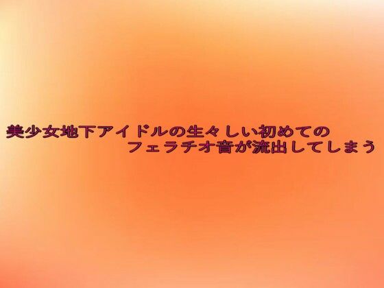 美少女地下アイドルの生々しい初めてのフェラチオ音が流出してしまう(とろけるオナサポサークル) [d_641790]