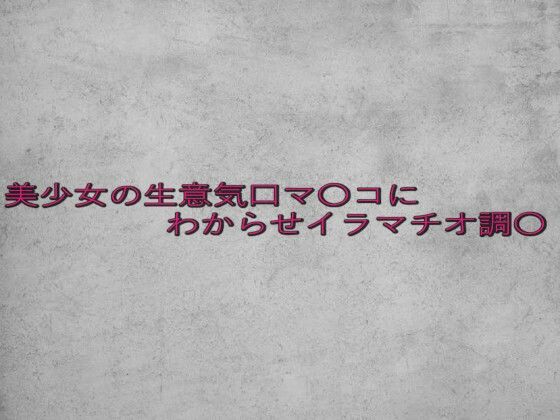 美少女の生意気口マ〇コにわからせイラマチオ調〇(ガールズコレクション) [d_642350]