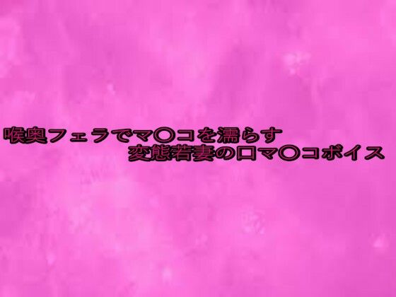 喉奥フェラでマ〇コを濡らす変態若妻の口マ〇コボイス(リアルボイスGirl) [d_643055]