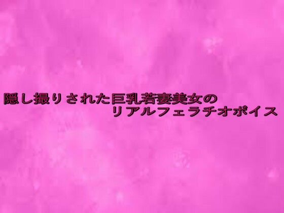 隠し撮りされた巨乳若妻美女のリアルフェラチオボイス(リアルボイスGirl) [d_645825]