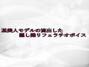 某美人モデルの流出した隠し撮りフェラチオボイス(淫らな実録ボイス) [d_646912]