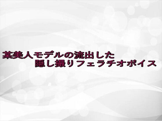 某美人モデルの流出した隠し撮りフェラチオボイス(淫らな実録ボイス) [d_646912]