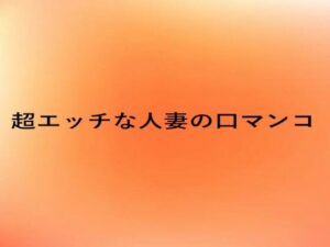 超エッチな人妻の口マンコ(とろけるオナサポサークル) [d_656900]