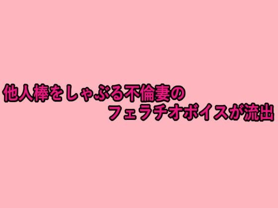 他人棒をしゃぶる不倫妻のフェラチオボイスが流出(脳イキASMR) [d_656908]