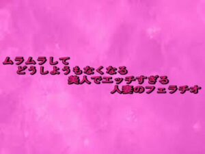 ムラムラしてどうしようもなくなる美人でエッチすぎる人妻のフェラチオ(リアルボイスGirl) [d_660048]