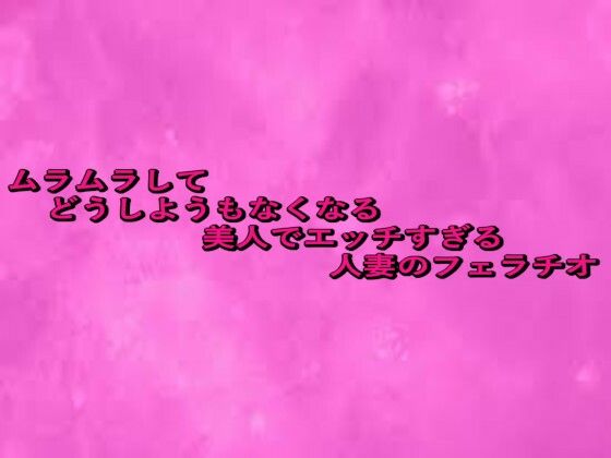 ムラムラしてどうしようもなくなる美人でエッチすぎる人妻のフェラチオ(リアルボイスGirl) [d_660048]