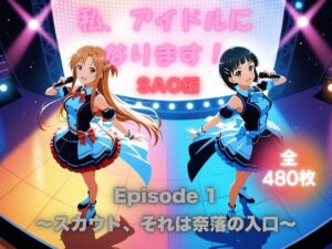 私、アイドルになります！ SAO編 Episode 1 〜スカウト、それは奈落の入口〜(ほぼ全年齢じゃないです) [d_660187]
