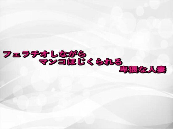 フェラチオしながらマンコほじくられる卑猥な人妻(淫らな実録ボイス) [d_663138]
