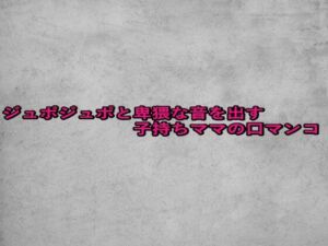 ジュポジュポと卑猥な音を出す子持ちママの口マンコ(ガールズコレクション) [d_663725]