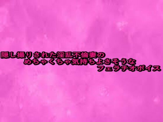 隠し撮りされた淫乱不倫妻のめちゃくちゃ気持ちよさそうなフェラチオボイス(リアルボイスGirl) [d_664318]