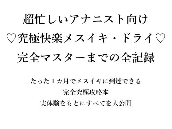超忙しいアナニスト向け （はーと）究極快楽メスイキ・ドライ（はーと） 完全マスターまでの全記録  たった1カ月でメスイキに到達できる 完全究極攻略本 実体験をもとにすべてを大公開(メスイキ？ドライオーガズム？研究所) [d_666160]