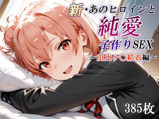 新・あのヒロインと純愛子作りSEX〜由比ヶ〇結衣編〜(かしんこじ) [d_668289]