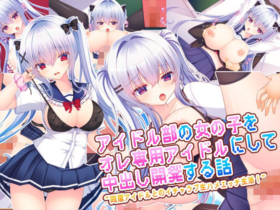 アイドル部の女の子をオレ専用アイドルにして中出し開発する話〜同居アイドルとのイチャラブ生ハメエッチ生活！〜(もみじ珈琲) [d_669348]