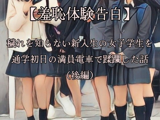 【羞恥体験告白】穢れを知らない新入生の女子学生を通学初日の満員電車で蹂躙した話（後編）CGなし版(羞恥体験告白) [d_669364]
