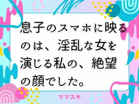 息子のスマホに映るのは、淫乱な女を演じる私の、絶望の顔でした。(ママスキ) [d_672252]