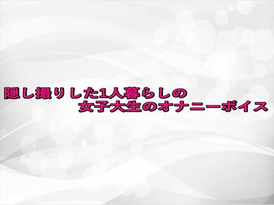 隠し撮りした1人暮らしの女子大生のオナニーボイス(淫らな実録ボイス) [d_672917]