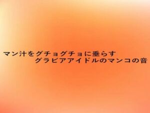 マン汁をグチョグチョに垂らすグラビアアイドルのマンコの音(とろけるオナサポサークル) [d_672983]