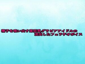 精子を吸い出す某巨乳グラビアアイドルの流出したフェラチオボイス(背徳の恥辱放送部) [d_680950]
