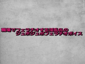 職場でフェラチオする淫乱OLのジュポジュポフェラチオボイス(ガールズコレクション) [d_683746]