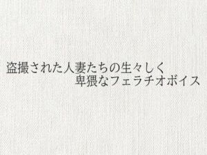 盗撮された人妻たちの生々しく卑猥なフェラチオボイス(オナサポ倶楽部) [d_685478]