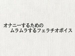 オナニーするためのムラムラするフェラチオボイス(オナサポ倶楽部) [d_687920]