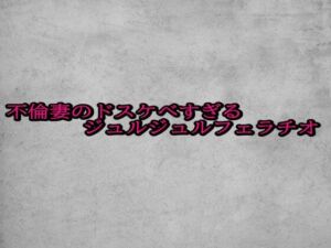 不倫妻のドスケベすぎるジュルジュルフェラチオ(ガールズコレクション) [d_688038]