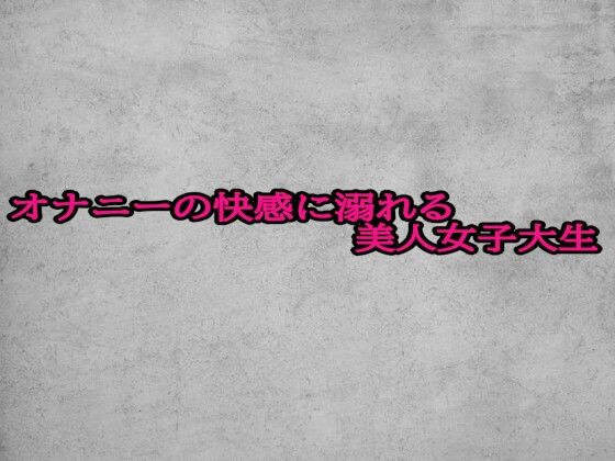 オナニーの快感に溺れる美人女子大生(ガールズコレクション) [d_696667]