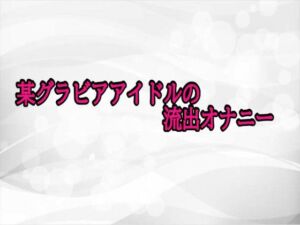 某グラビアアイドルの流出オナニー(淫らな実録ボイス) [d_698103]
