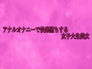 アナルオナニーで快楽堕ちする女子大生美女(リアルボイスGirl) [d_700428]