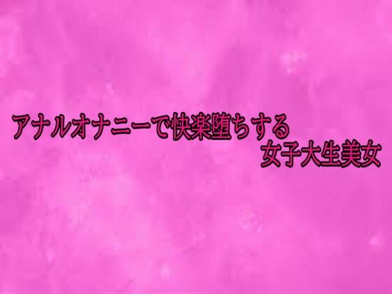 アナルオナニーで快楽堕ちする女子大生美女(リアルボイスGirl) [d_700428]