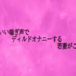 かわいい喘ぎ声でディルドオナニーする若妻がこちら(リアルボイスGirl) [d_701903]