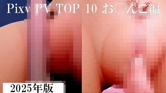 Pixiv PV Top 10 お〇んこ編 2025年版(太平洋-新作-旧作) [d_717801]