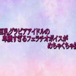 某美巨乳グラビアアイドルの卑猥すぎるフェラチオボイスがめちゃくちゃ抜ける(美少女パラダイス) [d_722622]