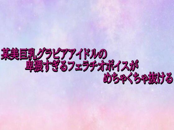 某美巨乳グラビアアイドルの卑猥すぎるフェラチオボイスがめちゃくちゃ抜ける(美少女パラダイス) [d_722622]