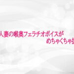 熟女人妻の喉奥フェラチオボイスがめちゃくちゃ抜ける(淫らな実録ボイス) [d_724984]