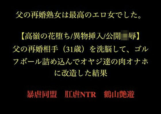 父の再婚熟女は最高のエロ女でした。 【高嶺の花堕ち/異物挿入/公開凌●】父の再婚相手（31歳）を洗脳して、ゴルフボール詰め込んでオヤジ達の肉オナホに改造した結果。(暴虐同盟) [d_728500]