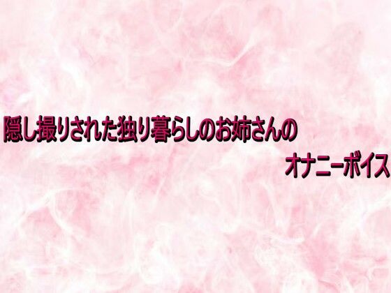 隠し撮りされた独り暮らしのお姉さんのオナニーボイス(エッチなASMR) [d_732922]