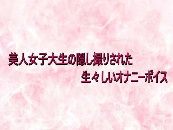 美人女子大生の隠し撮りされた生々しいオナニーボイス(エッチなASMR) [d_734047]