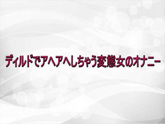 ディルドでアヘアへしちゃう変態女のオナニー(淫らな実録ボイス) [d_736597]
