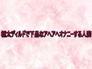 極太ディルドで下品なアヘアへオナニーする人妻(エッチなASMR) [d_741043]