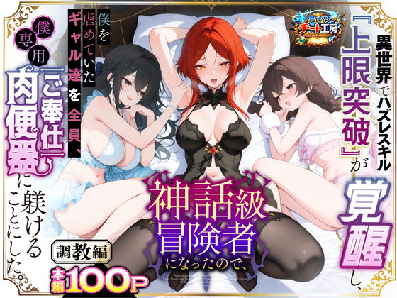異世界でハズレスキル『上限突破』が覚醒して神話級冒険者になったので、僕を虐めていたギャル達を全員、僕専用ご奉仕肉便器に躾けることにした。【調教編】(異世界チート工房) [d_741226]
